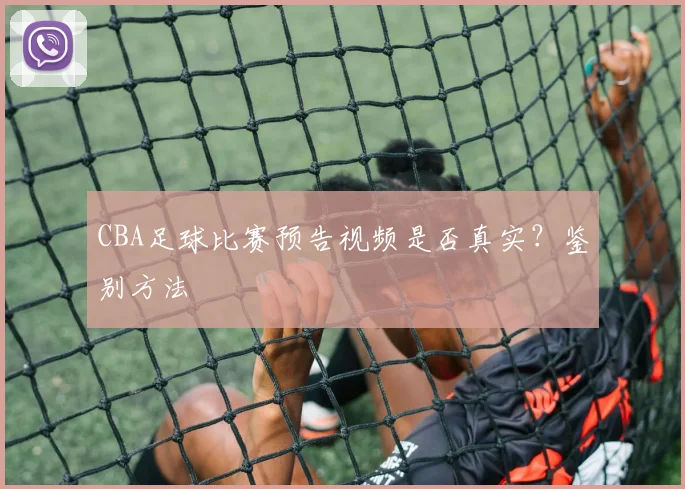 CBA足球比赛预告视频是否真实？鉴别方法