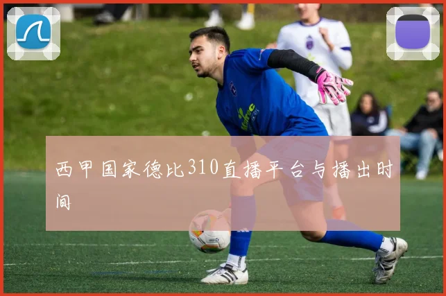 西甲国家德比310直播平台与播出时间