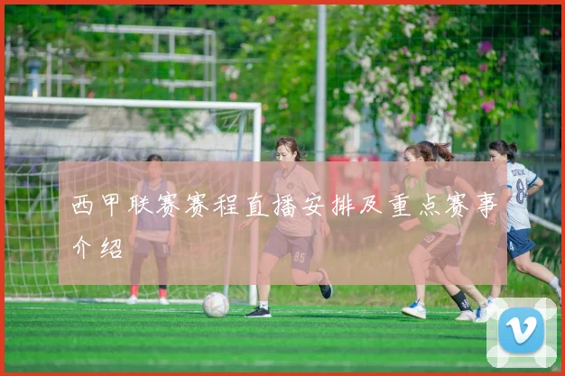 西甲联赛赛程直播安排及重点赛事介绍