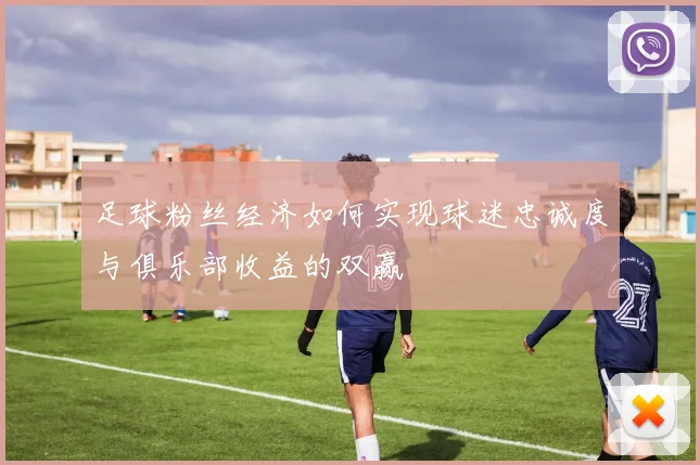 足球粉丝经济如何实现球迷忠诚度与俱乐部收益的双赢