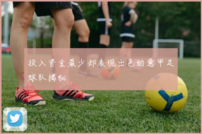 投入资金最少却表现出色的意甲足球队揭秘