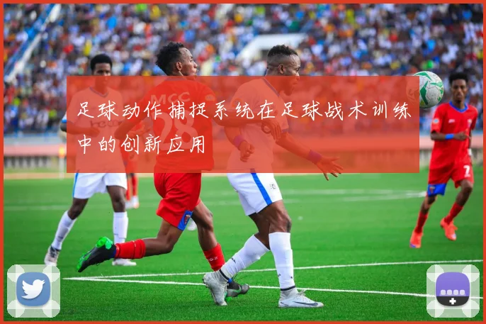 足球动作捕捉系统在足球战术训练中的创新应用