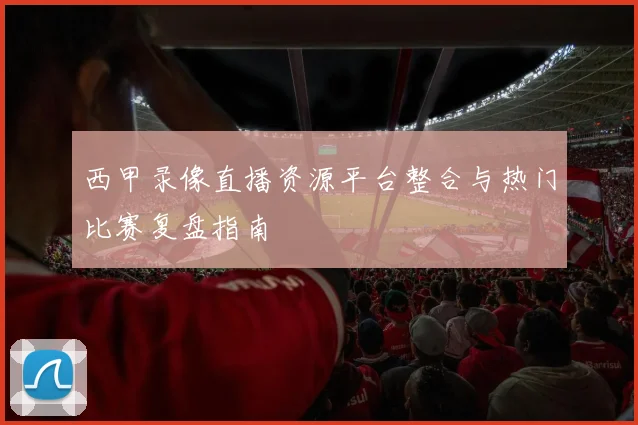 西甲录像直播资源平台整合与热门比赛复盘指南