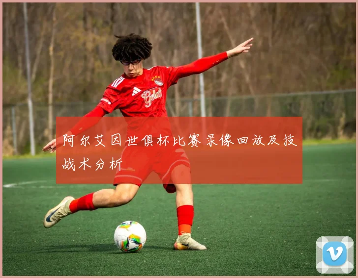 阿尔艾因世俱杯比赛录像回放及技战术分析