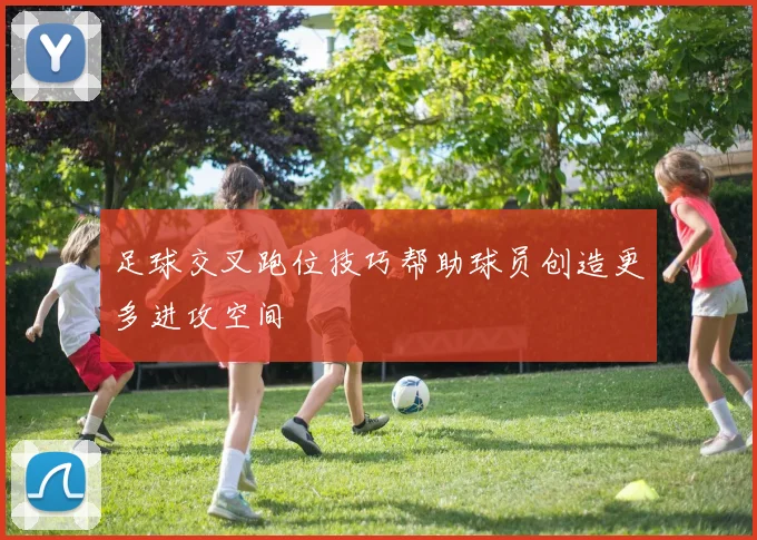 足球交叉跑位技巧帮助球员创造更多进攻空间
