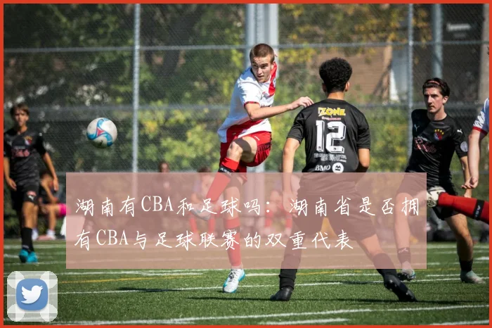 湖南有CBA和足球吗：湖南省是否拥有CBA与足球联赛的双重代表