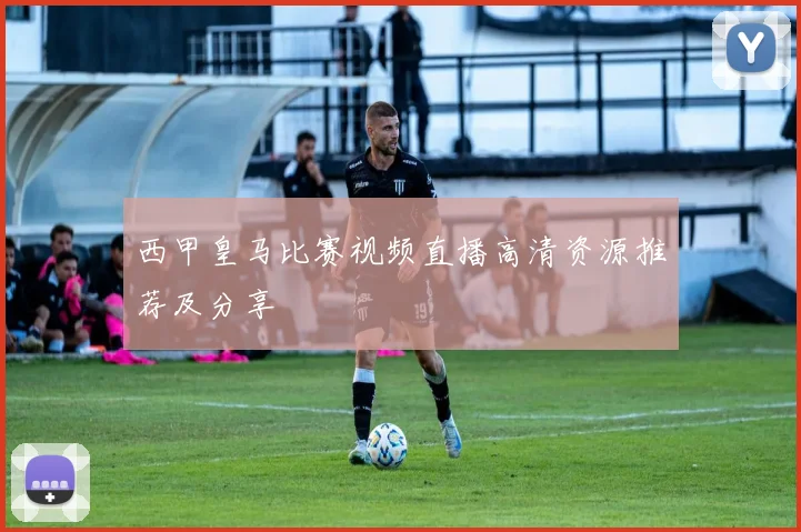 西甲皇马比赛视频直播高清资源推荐及分享