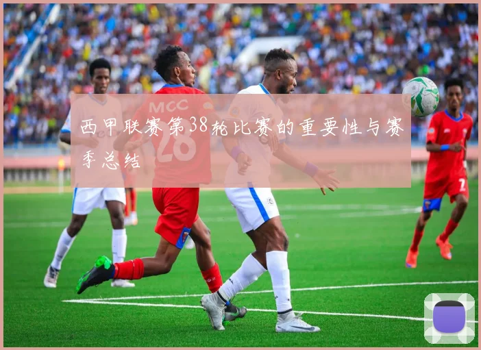 西甲联赛第38轮比赛的重要性与赛季总结