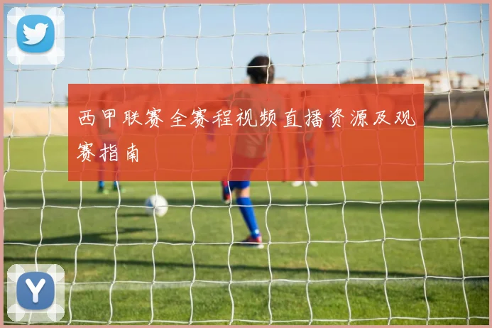 西甲联赛全赛程视频直播资源及观赛指南