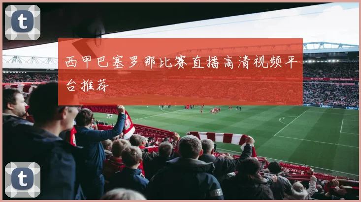 西甲巴塞罗那比赛直播高清视频平台推荐