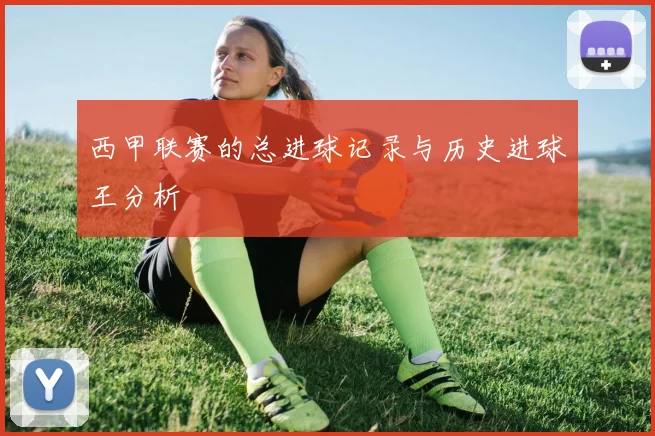 西甲联赛的总进球记录与历史进球王分析