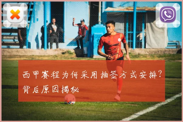 西甲赛程为何采用抽签方式安排？背后原因揭秘