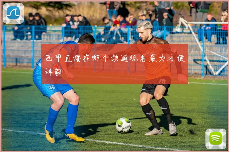 西甲直播在哪个频道观看最为方便详解