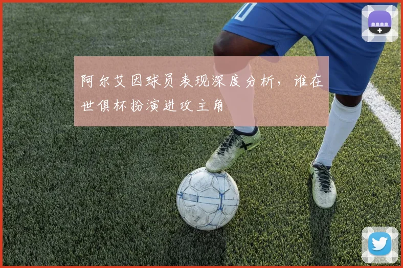 阿尔艾因球员表现深度分析，谁在世俱杯扮演进攻主角