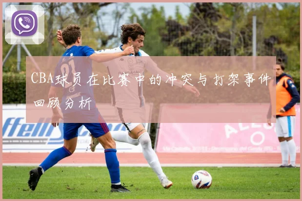 CBA球员在比赛中的冲突与打架事件回顾分析