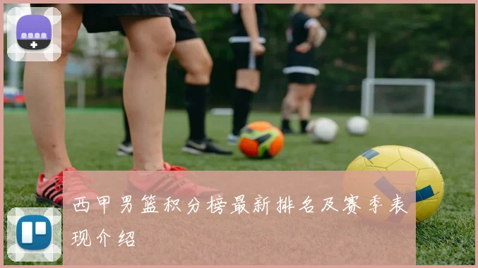 西甲男篮积分榜最新排名及赛季表现介绍